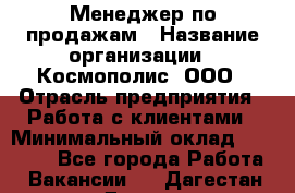 Менеджер по продажам › Название организации ­ Космополис, ООО › Отрасль предприятия ­ Работа с клиентами › Минимальный оклад ­ 20 000 - Все города Работа » Вакансии   . Дагестан респ.,Дагестанские Огни г.